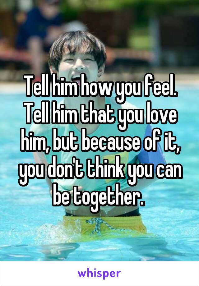 Tell him how you feel. Tell him that you love him, but because of it, you don't think you can be together. 
