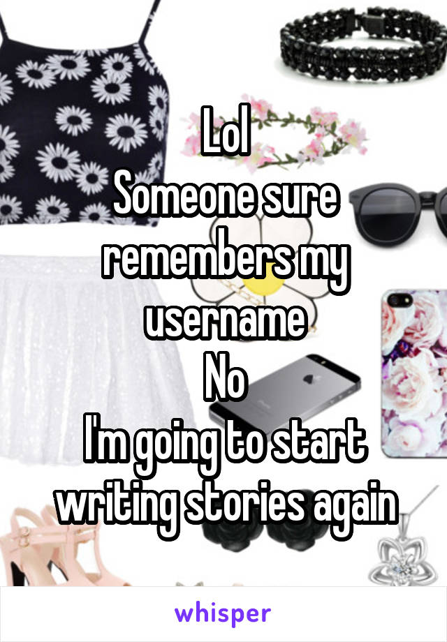 Lol
Someone sure remembers my username
No
I'm going to start writing stories again