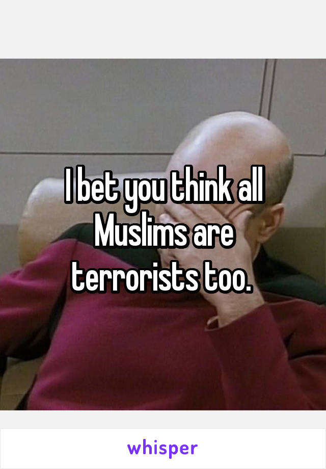 I bet you think all
Muslims are terrorists too. 