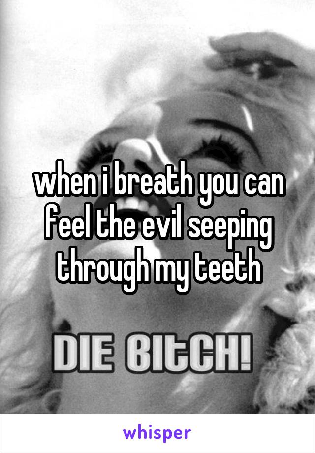 when i breath you can feel the evil seeping through my teeth
