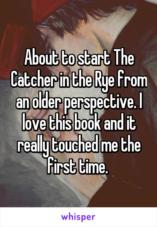 About to start The Catcher in the Rye from an older perspective. I love this book and it really touched me the first time. 