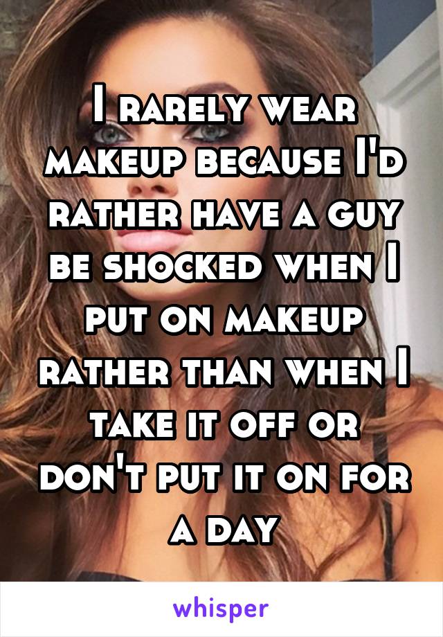 I rarely wear makeup because I'd rather have a guy be shocked when I put on makeup rather than when I take it off or don't put it on for a day