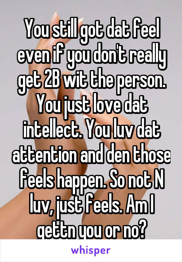 You still got dat feel even if you don't really get 2B wit the person. You just love dat intellect. You luv dat attention and den those feels happen. So not N luv, just feels. Am I gettn you or no?