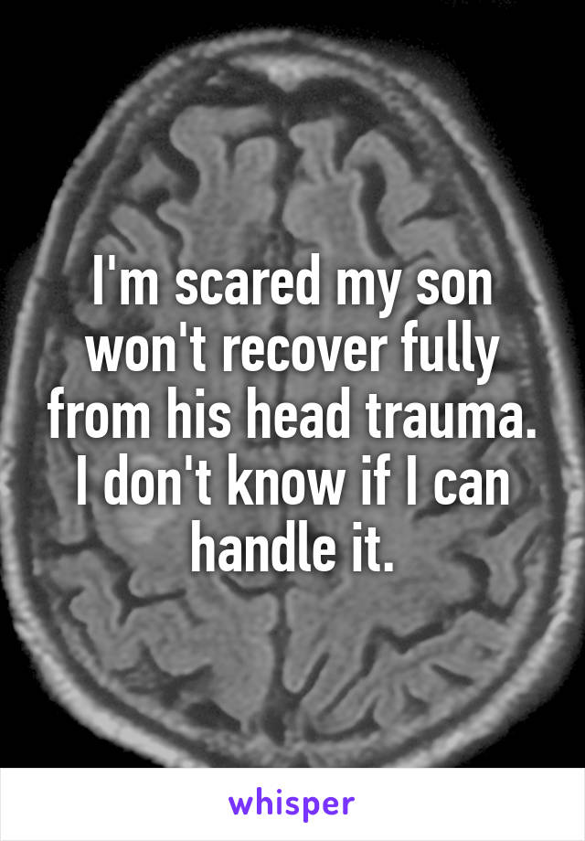 I'm scared my son won't recover fully from his head trauma. I don't know if I can handle it.