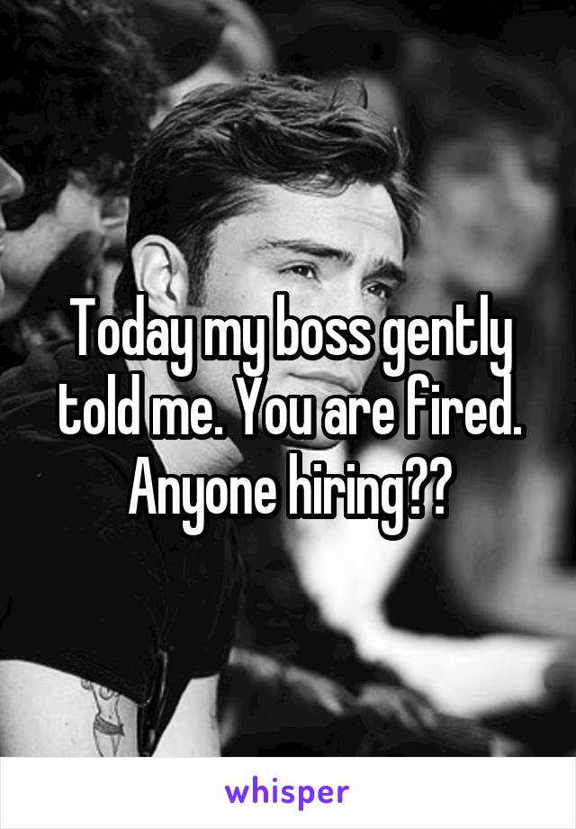 Today my boss gently told me. You are fired. Anyone hiring??
