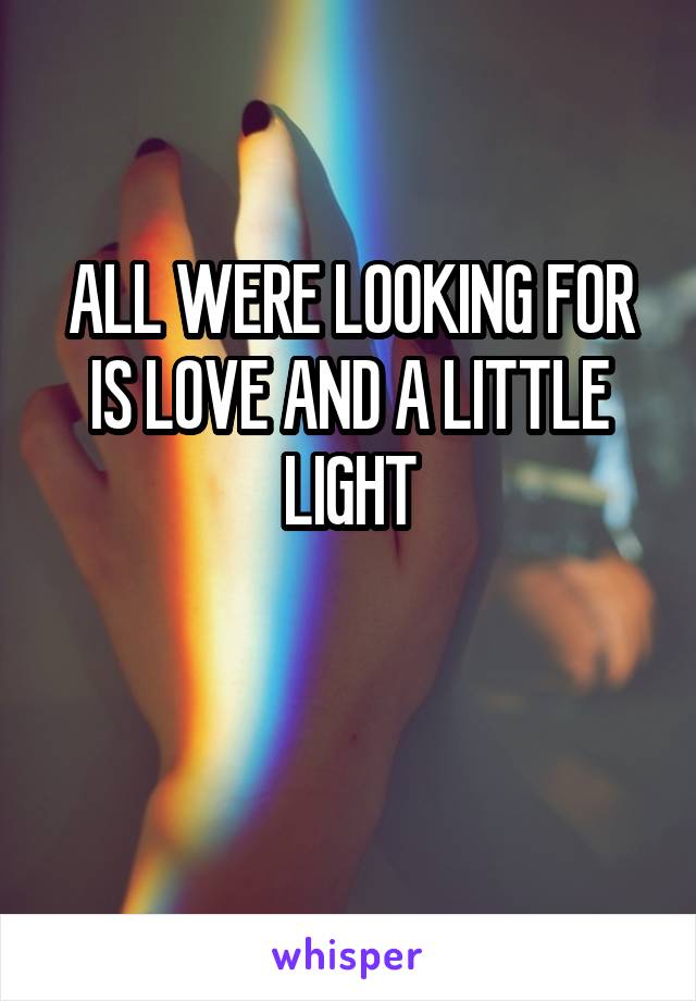 ALL WERE LOOKING FOR IS LOVE AND A LITTLE LIGHT

