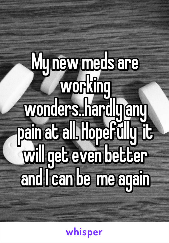 My new meds are working wonders..hardly any pain at all. Hopefully  it will get even better and I can be  me again
