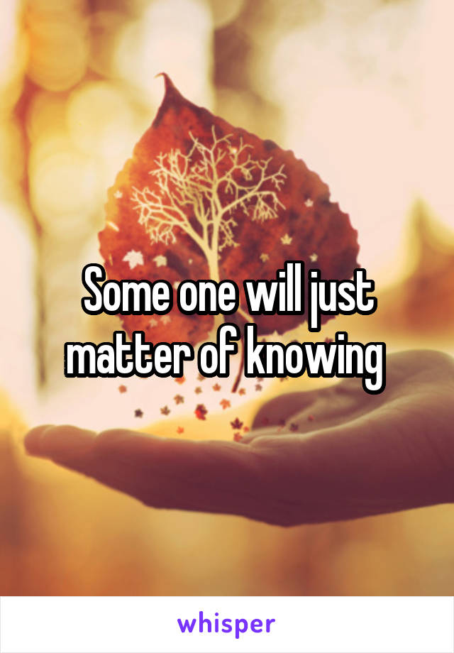 Some one will just matter of knowing 