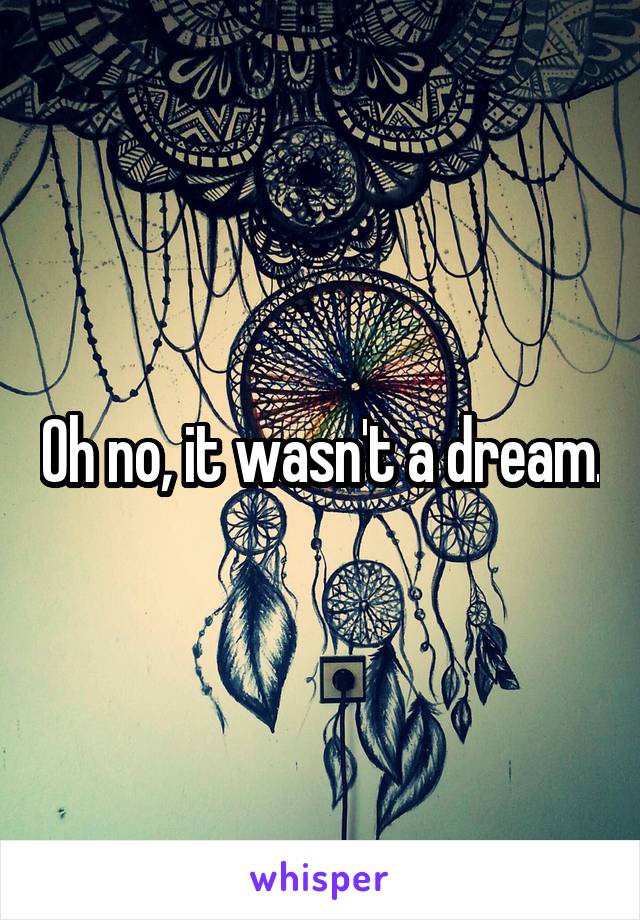 Oh no, it wasn't a dream.
