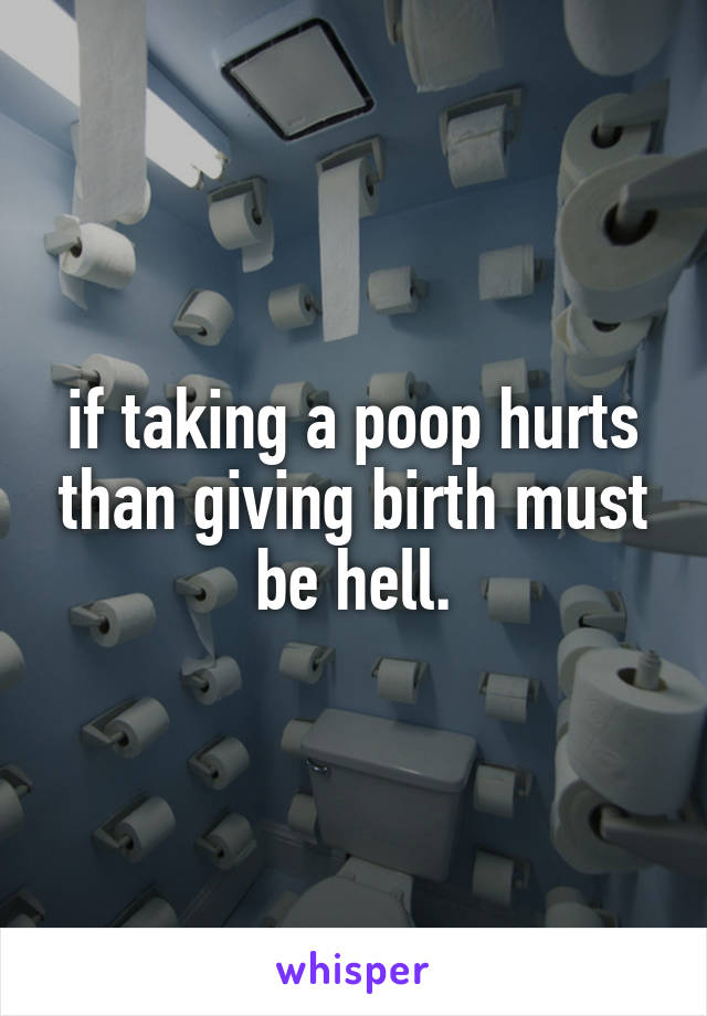 if taking a poop hurts than giving birth must be hell.