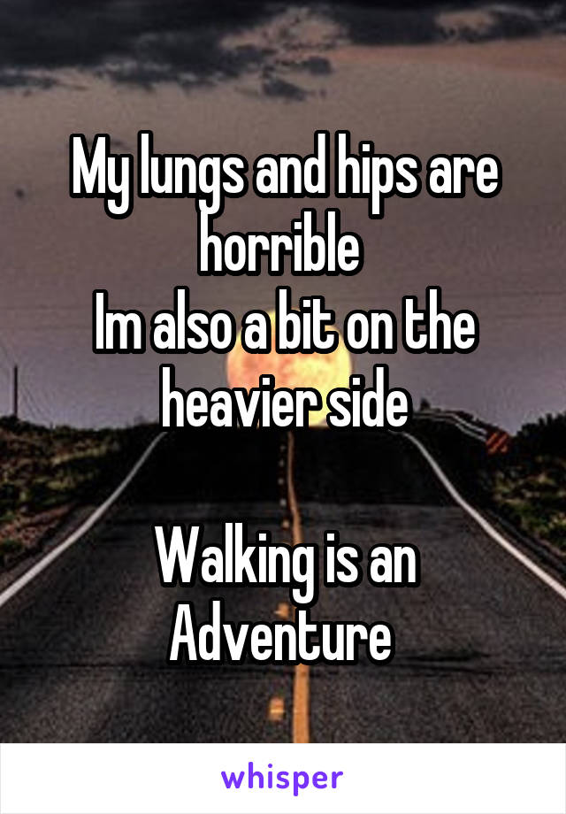 My lungs and hips are horrible 
Im also a bit on the heavier side

Walking is an Adventure 
