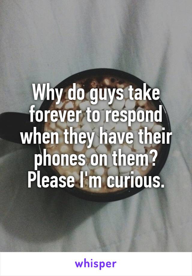 Why do guys take forever to respond when they have their phones on them?
Please I'm curious.