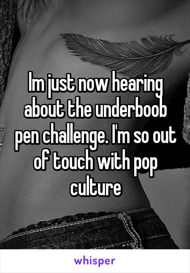 Im just now hearing about the underboob pen challenge. I'm so out of touch with pop culture