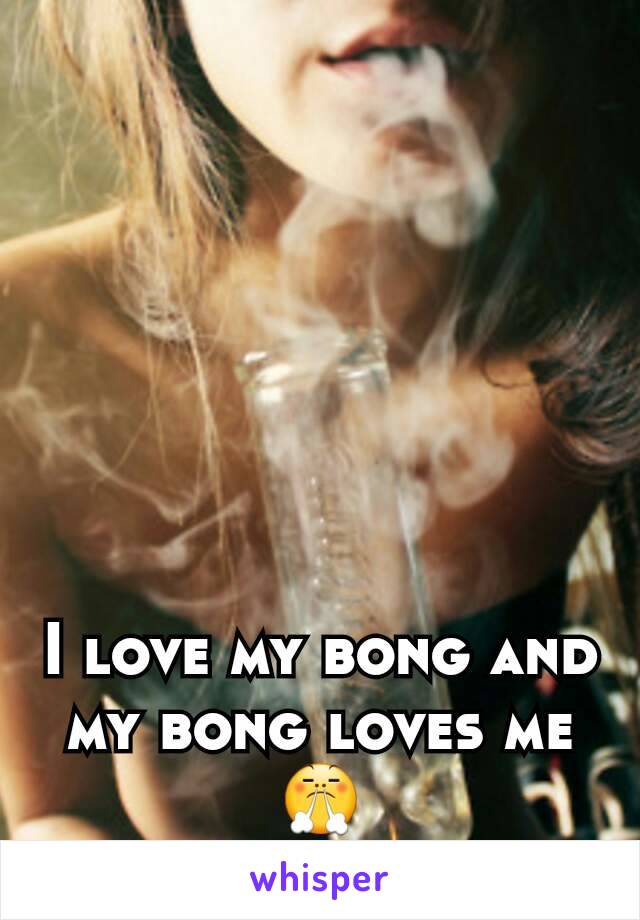 I love my bong and my bong loves me 😤