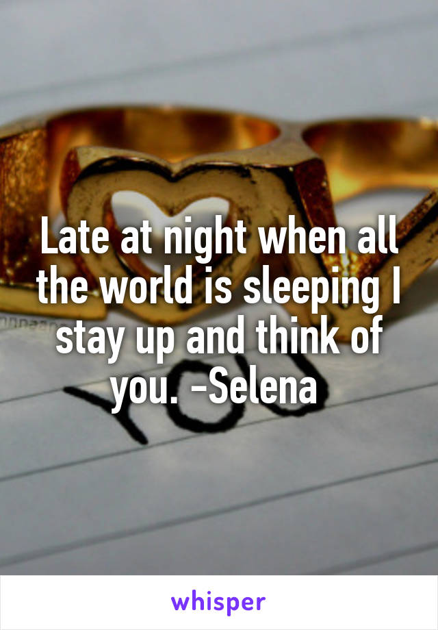 Late at night when all the world is sleeping I stay up and think of you. -Selena 