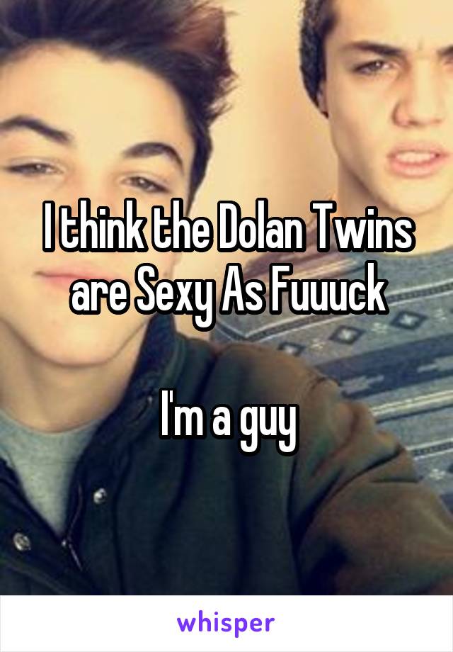 I think the Dolan Twins are Sexy As Fuuuck

I'm a guy