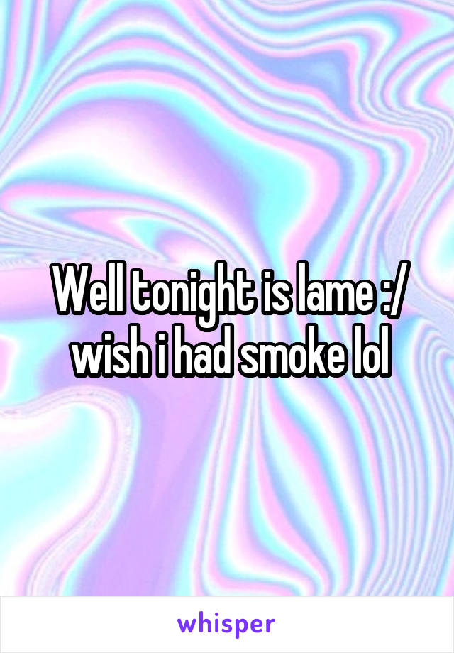 Well tonight is lame :/ wish i had smoke lol