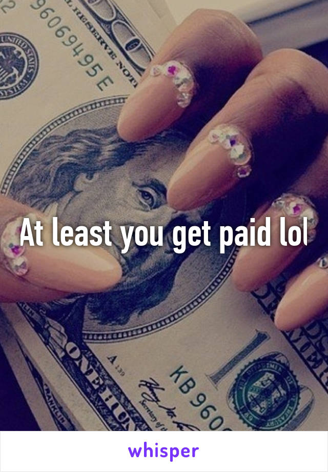 At least you get paid lol