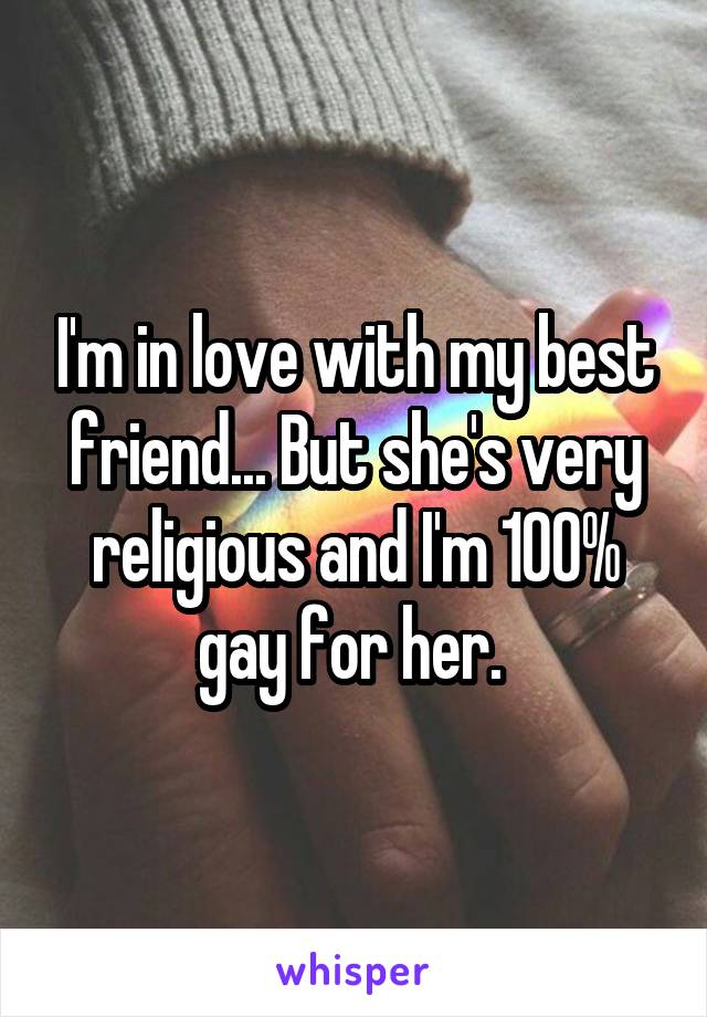 I'm in love with my best friend... But she's very religious and I'm 100% gay for her. 