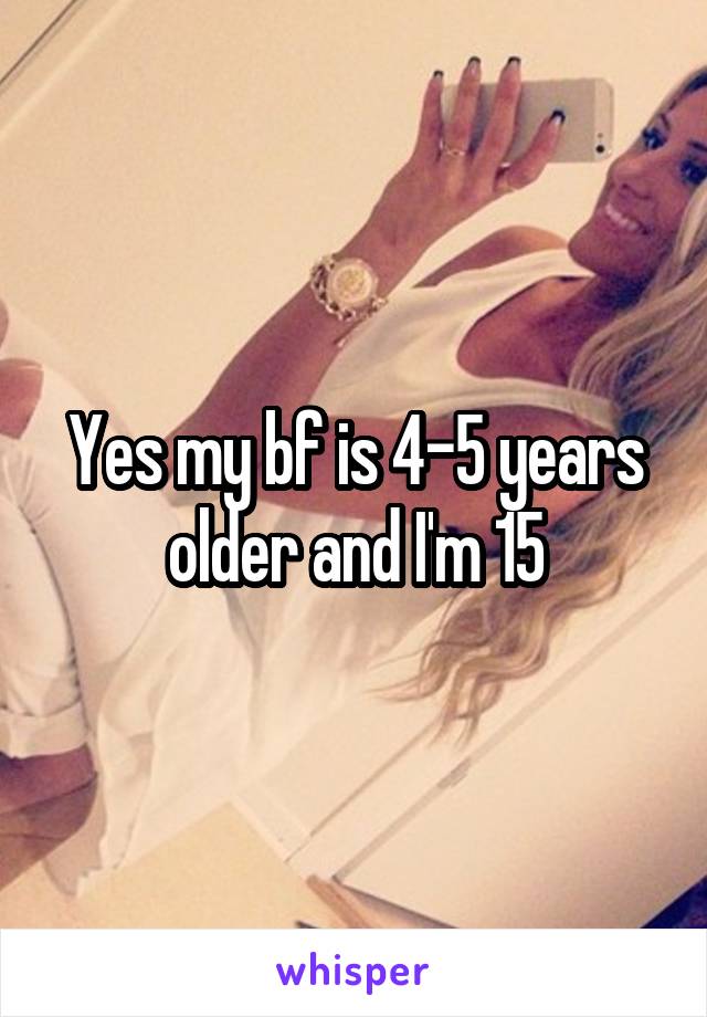 Yes my bf is 4-5 years older and I'm 15