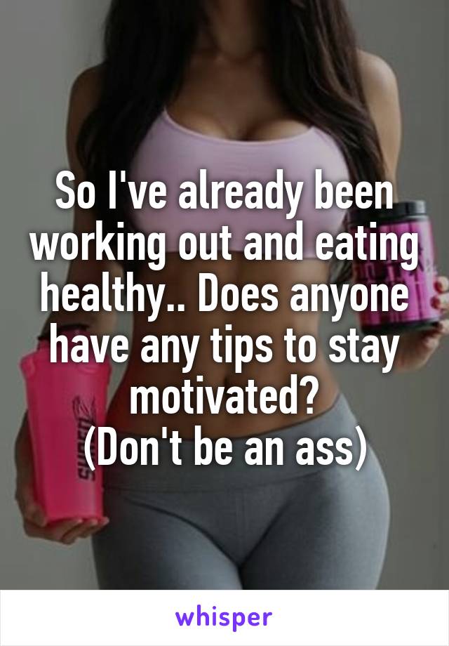 So I've already been working out and eating healthy.. Does anyone have any tips to stay motivated?
(Don't be an ass)