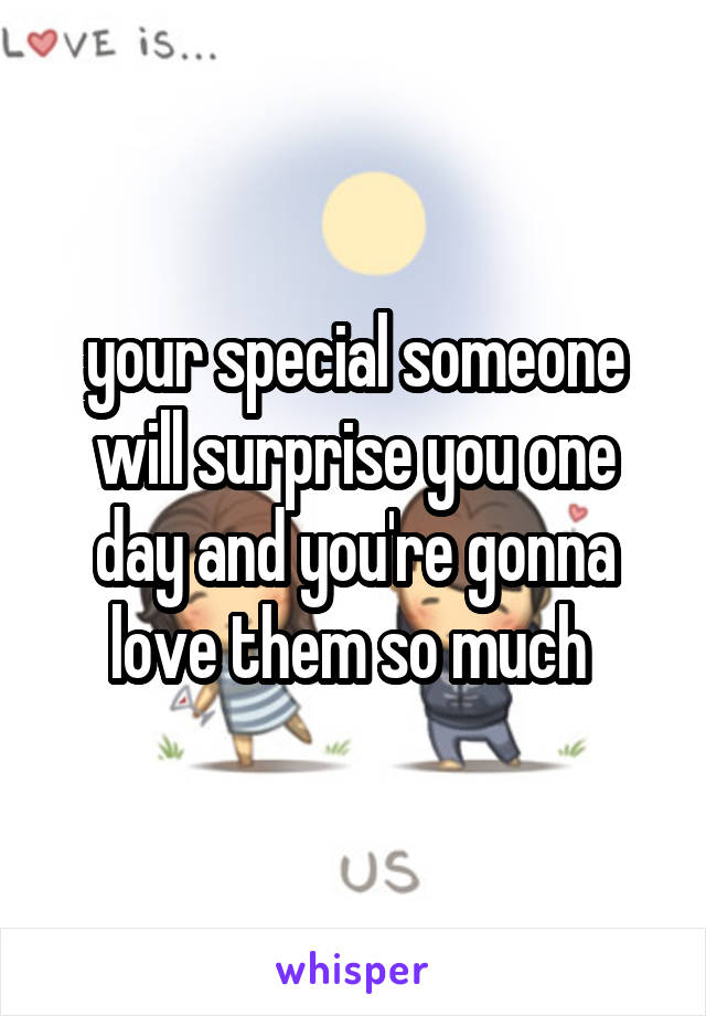 your special someone will surprise you one day and you're gonna love them so much 