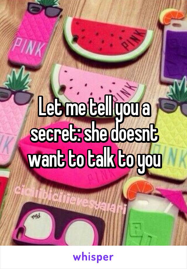 Let me tell you a secret: she doesnt want to talk to you