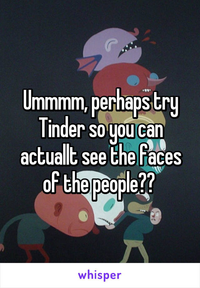 Ummmm, perhaps try Tinder so you can actuallt see the faces of the people?? 