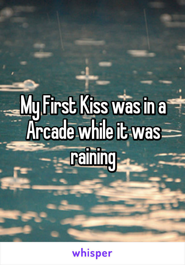 My First Kiss was in a Arcade while it was raining