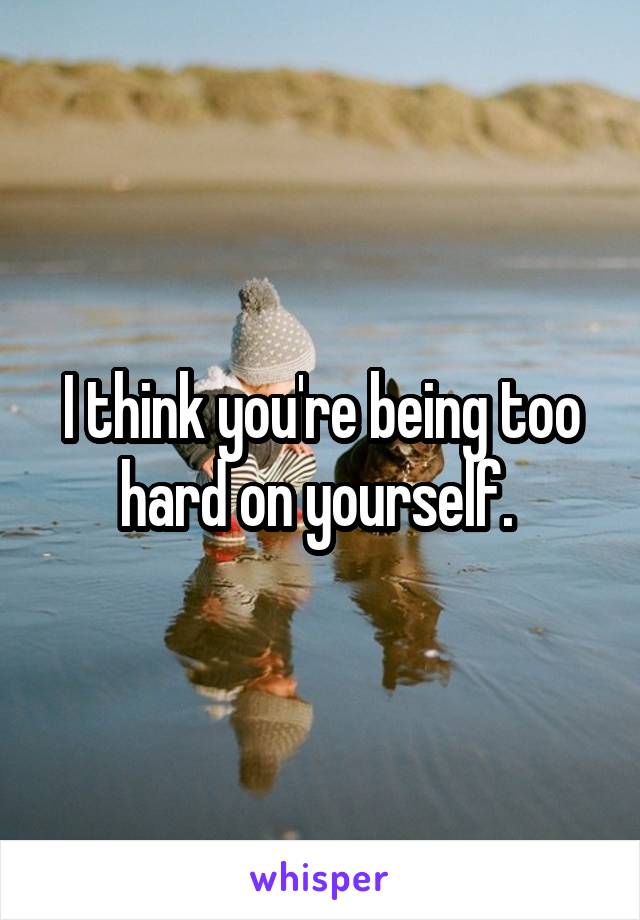 I think you're being too hard on yourself. 