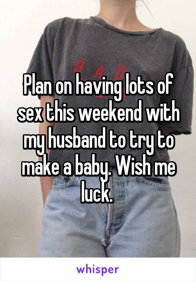 Plan on having lots of sex this weekend with my husband to try to make a baby. Wish me luck. 