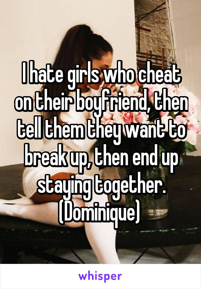 I hate girls who cheat on their boyfriend, then tell them they want to break up, then end up staying together. (Dominique) 