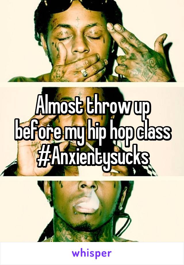 Almost throw up before my hip hop class #Anxientysucks