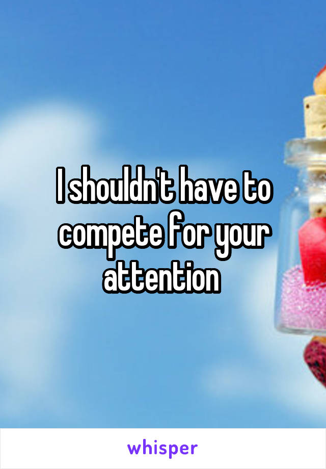 I shouldn't have to compete for your attention 