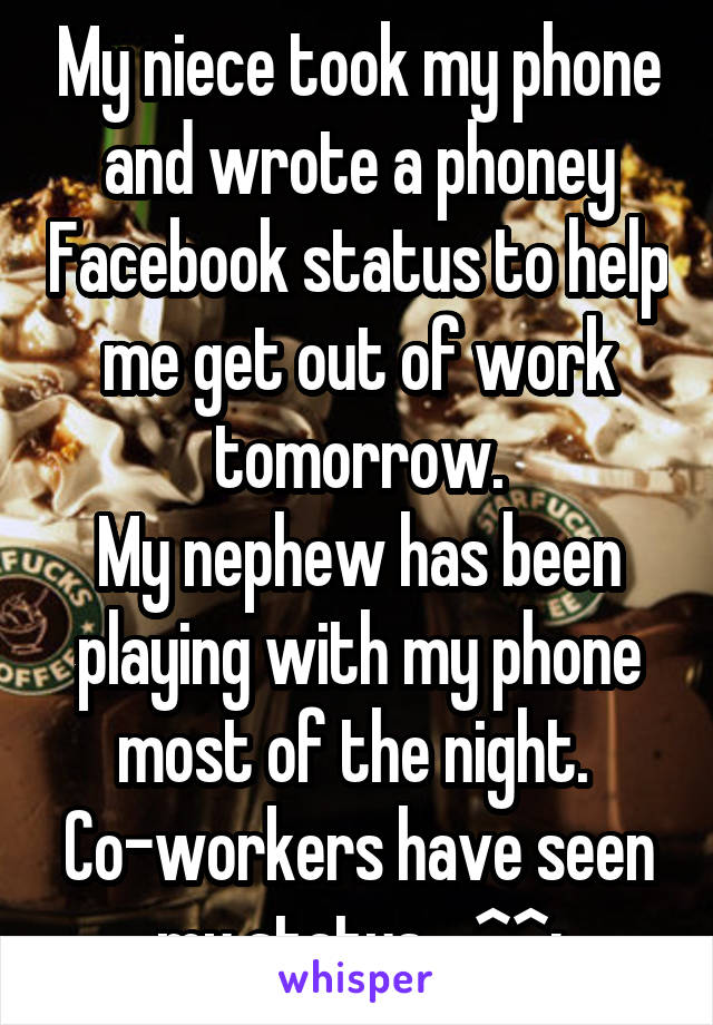 My niece took my phone and wrote a phoney Facebook status to help me get out of work tomorrow.
My nephew has been playing with my phone most of the night. 
Co-workers have seen my status... ^^;