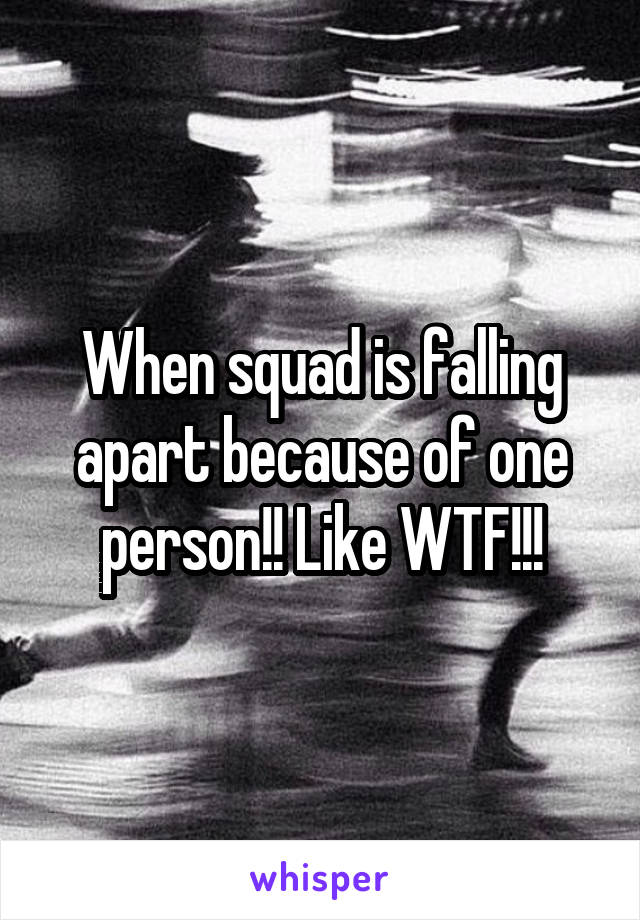 When squad is falling apart because of one person!! Like WTF!!!