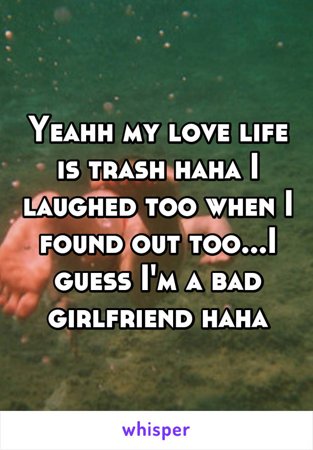 Yeahh my love life is trash haha I laughed too when I found out too...I guess I'm a bad girlfriend haha