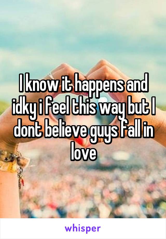 I know it happens and idky i feel this way but I dont believe guys fall in love