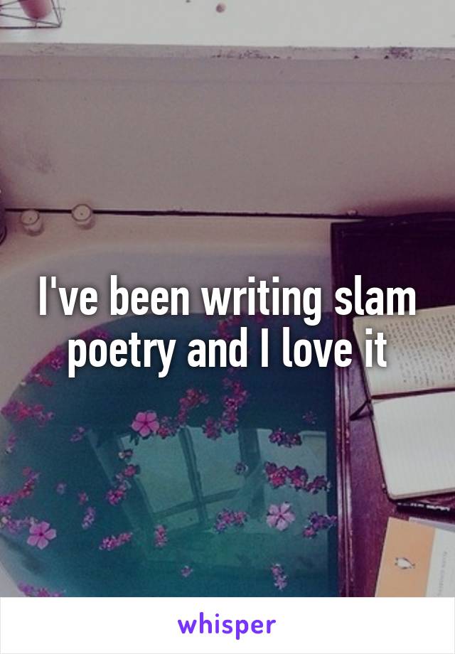 I've been writing slam poetry and I love it