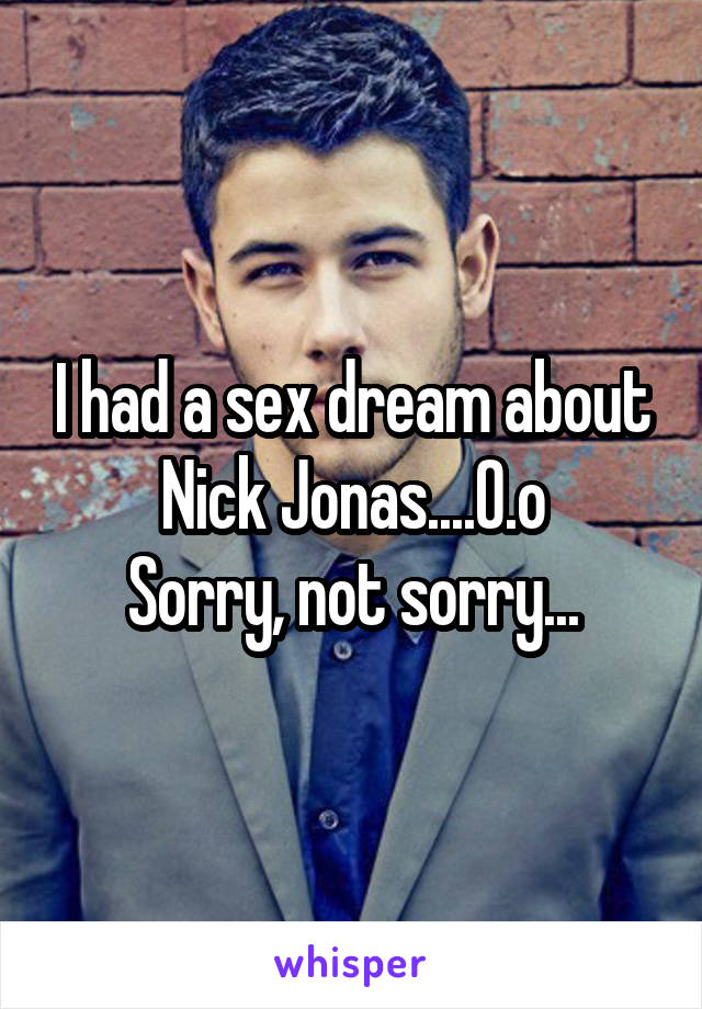 I had a sex dream about Nick Jonas....O.o
Sorry, not sorry...