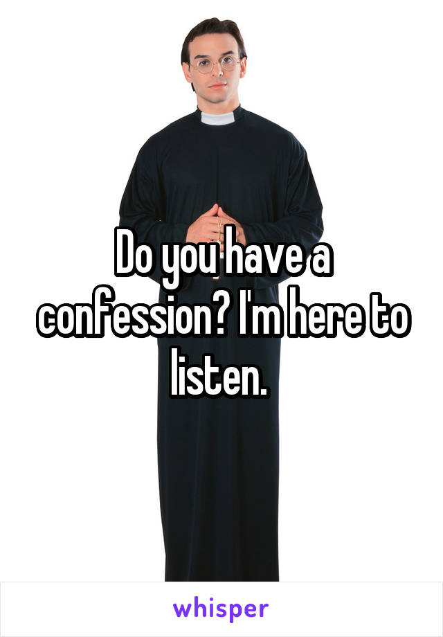 Do you have a confession? I'm here to listen. 