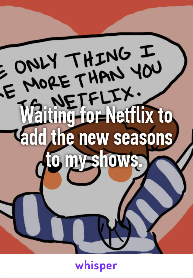 Waiting for Netflix to add the new seasons to my shows. 