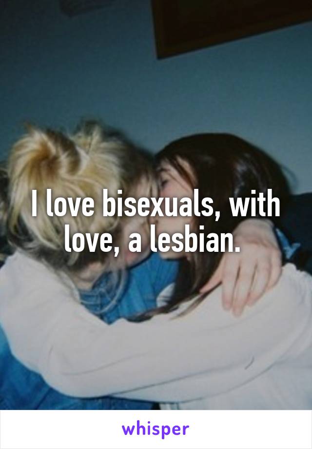I love bisexuals, with love, a lesbian. 