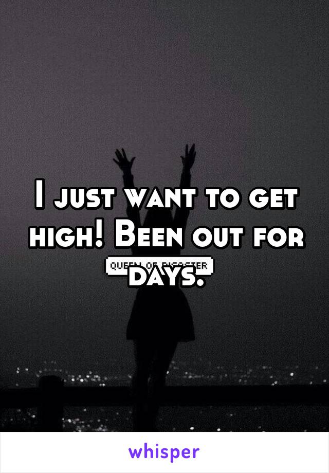 I just want to get high! Been out for days.