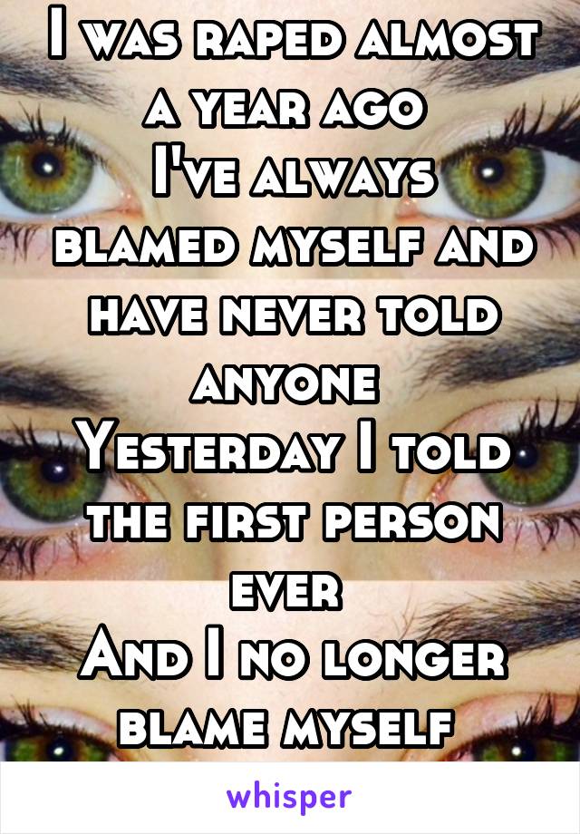 I was raped almost a year ago 
I've always blamed myself and have never told anyone 
Yesterday I told the first person ever 
And I no longer blame myself 
I'm 15 