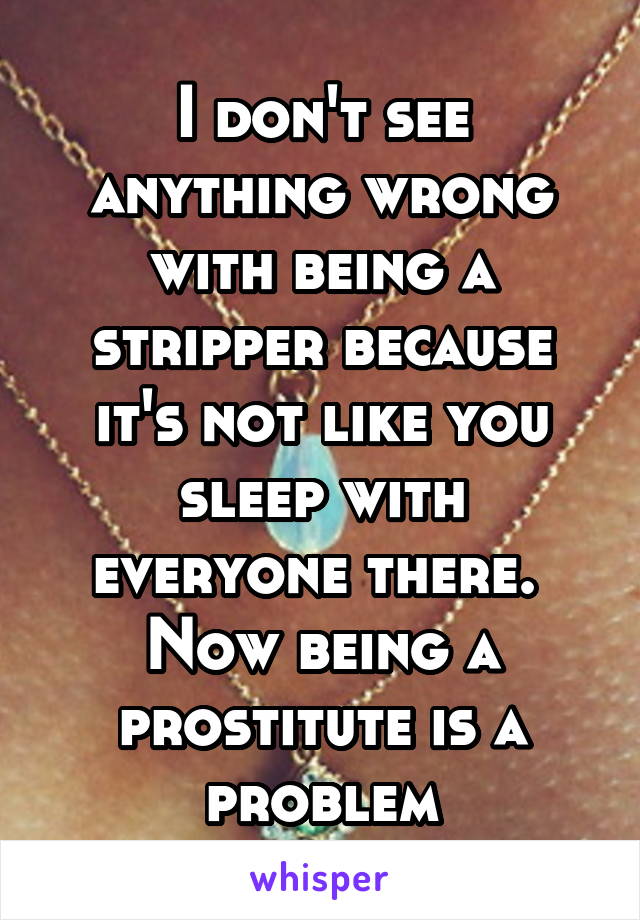 I don't see anything wrong with being a stripper because it's not like you sleep with everyone there.  Now being a prostitute is a problem