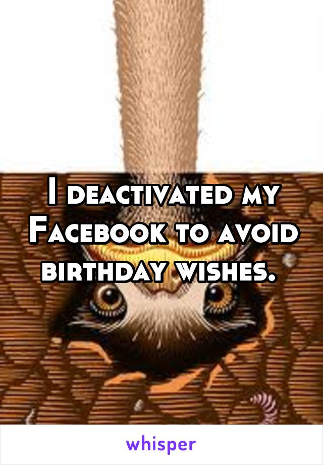 I deactivated my Facebook to avoid birthday wishes. 