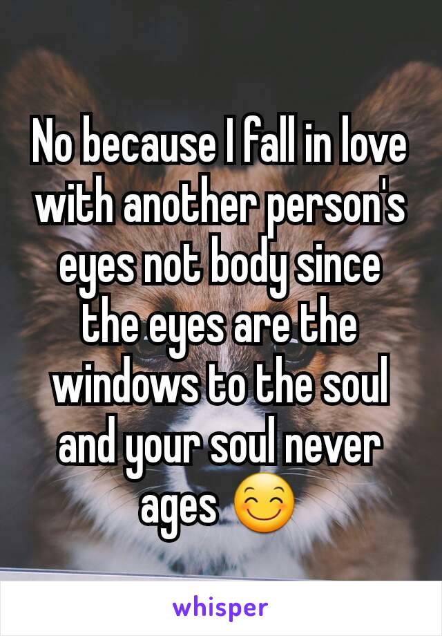 No because I fall in love with another person's eyes not body since the eyes are the windows to the soul and your soul never ages 😊