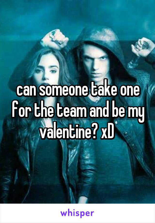 can someone take one for the team and be my valentine? xD 