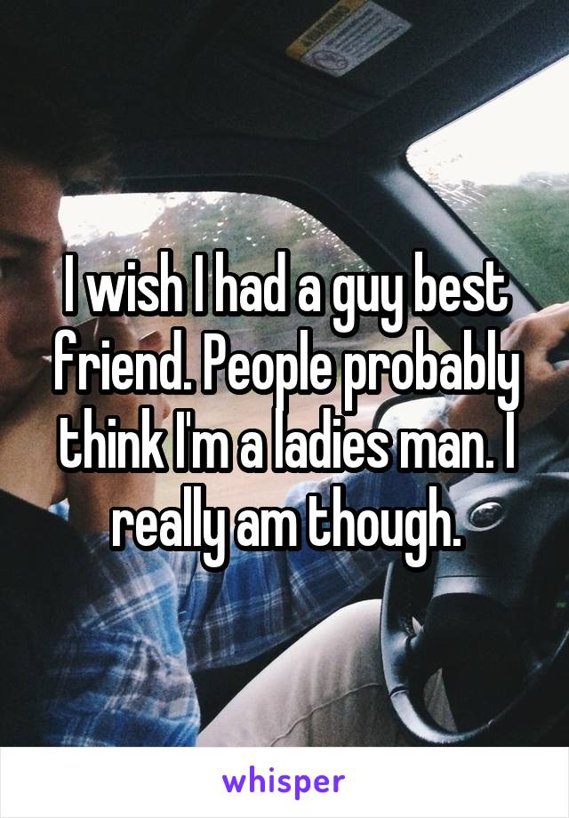 I wish I had a guy best friend. People probably think I'm a ladies man. I really am though.